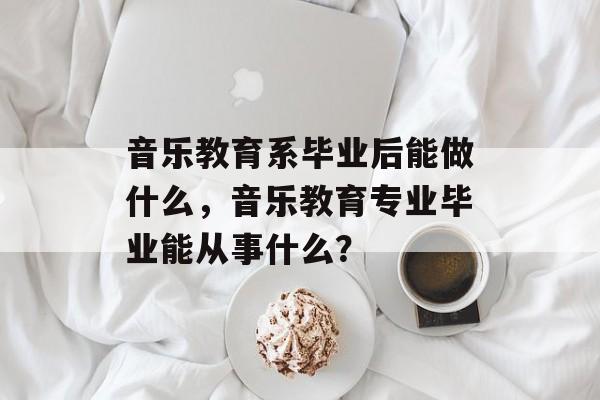 音乐教育系毕业后能做什么,音乐教育专业毕业能从事什么? 音乐教育系毕业后能做什么,音乐教育专业毕业能从事什么?