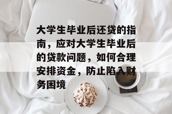 大学生毕业后还贷的指南,应对大学生毕业后的贷款问题,如何合理安排资金,防止陷入财务困境 大学生毕业后还贷的指南,应对大学生毕业后的贷款问题,如何合理安排资金,防止陷入财务困境
