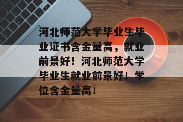河北师范大学毕业生毕业证书含金量高,就业前景好!河北师范大学毕业生就业前景好!学位含金量高! 河北师范大学毕业生毕业证书含金量高,就业前景好!河北师范大学毕业生就业前景好!学位含金量高!