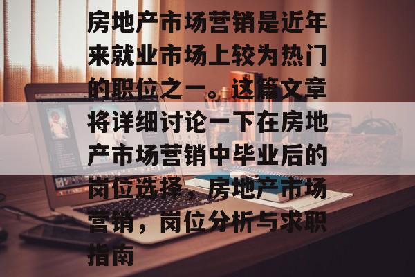 房地产市场营销是近年来就业市场上较为热门的职位之一。这篇文章将详细讨论一下在房地产市场营销中毕业后的岗位选择,房地产市场营销,岗位分析与求职指南 房地产市场营销是近年来就业市场上较为热门的职位之一。这篇文章将详细讨论一下在房地产市场营销中毕业后的岗位选择,房地产市场营销,岗位分析与求职指南