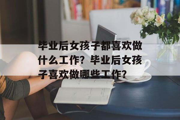 毕业后女孩子都喜欢做什么工作？毕业后女孩子喜欢做哪些工作？
