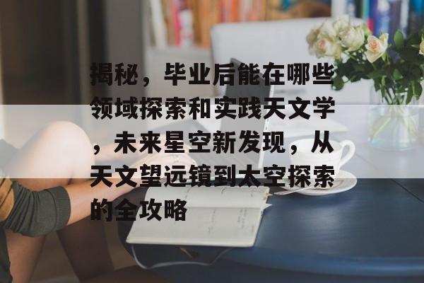 揭秘,毕业后能在哪些领域探索和实践天文学,未来星空新发现,从天文望远镜到太空探索的全攻略 揭秘,毕业后能在哪些领域探索和实践天文学,未来星空新发现,从天文望远镜到太空探索的全攻略