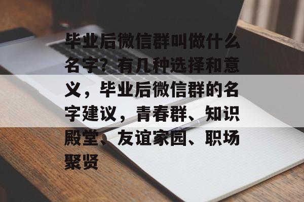 毕业后微信群叫做什么名字？有几种选择和意义，毕业后微信群的名字建议，青春群、知识殿堂、友谊家园、职场聚贤