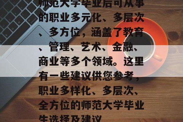 师范大学毕业后可从事的职业多元化、多层次、多方位，涵盖了教育、管理、艺术、金融、商业等多个领域。这里有一些建议供您参考，职业多样化、多层次、全方位的师范大学毕业生选择及建议