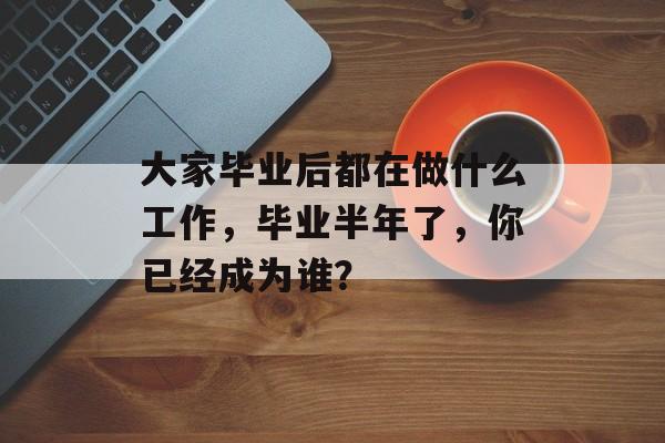 大家毕业后都在做什么工作，毕业半年了，你已经成为谁？