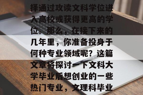 在当今快节奏的现代社会中,越来越多的人选择通过攻读文科学位进入高校或获得更高的学位。那么,在接下来的几年里,你准备投身于何种专业领域呢?这篇文章将探讨一下文科大学毕业后想创业的一些热门专业,文理科毕业生就业前景,文科专业热读创业者首选 在当今快节奏的现代社会中,越来越多的人选择通过攻读文科学位进入高校或获得更高的学位。那么,在接下来的几年里,你准备投身于何种专业领域呢?这篇文章将探讨一下文科大学毕业后想创业的一些热门专业,文理科毕业生就业前景,文科专业热读创业者首选