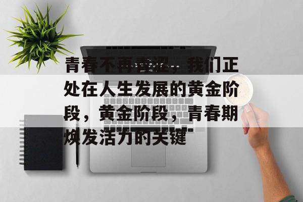 青春不再青涩,我们正处在人生发展的黄金阶段,黄金阶段,青春期焕发活力的关键 青春不再青涩,我们正处在人生发展的黄金阶段,黄金阶段,青春期焕发活力的关键