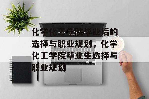 化学化工学院毕业后的选择与职业规划,化学化工学院毕业生选择与职业规划 化学化工学院毕业后的选择与职业规划,化学化工学院毕业生选择与职业规划