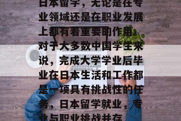 日本留学，无论是在专业领域还是在职业发展上都有着重要的作用。对于大多数中国学生来说，完成大学学业后毕业在日本生活和工作都是一项具有挑战性的任务，日本留学就业，专业与职业挑战并存