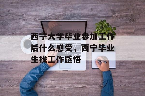 西宁大学毕业参加工作后什么感受，西宁毕业生找工作感悟