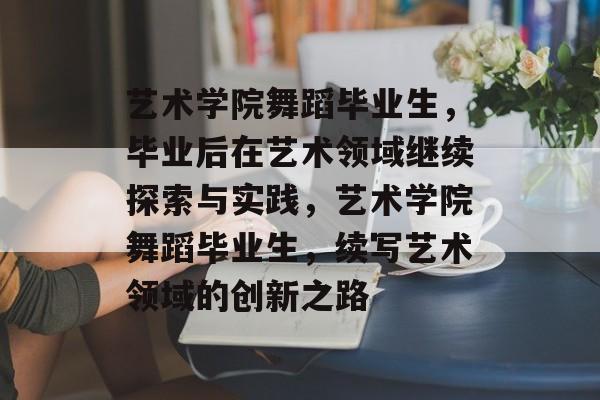 艺术学院舞蹈毕业生,毕业后在艺术领域继续探索与实践,艺术学院舞蹈毕业生,续写艺术领域的创新之路 艺术学院舞蹈毕业生,毕业后在艺术领域继续探索与实践,艺术学院舞蹈毕业生,续写艺术领域的创新之路