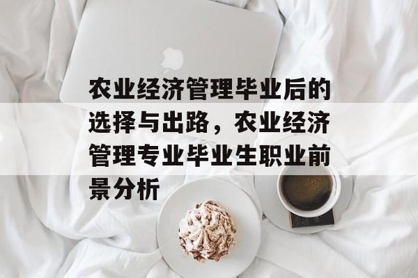 农业经济管理毕业后的选择与出路,农业经济管理专业毕业生职业前景分析 农业经济管理毕业后的选择与出路,农业经济管理专业毕业生职业前景分析
