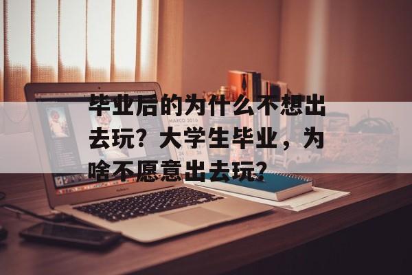 毕业后的为什么不想出去玩？大学生毕业，为啥不愿意出去玩？