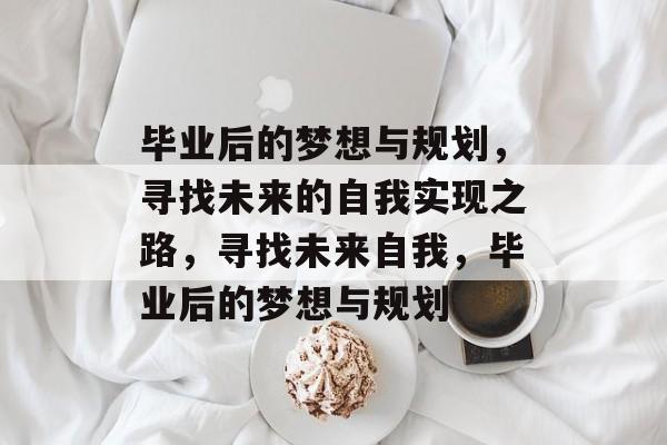 毕业后的梦想与规划，寻找未来的自我实现之路，寻找未来自我，毕业后的梦想与规划