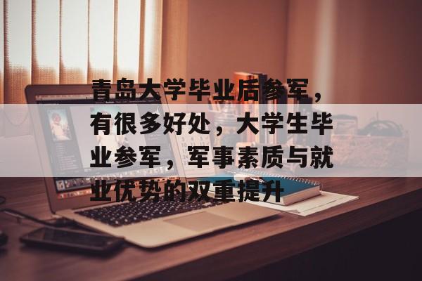 青岛大学毕业后参军,有很多好处,大学生毕业参军,军事素质与就业优势的双重提升 青岛大学毕业后参军,有很多好处,大学生毕业参军,军事素质与就业优势的双重提升