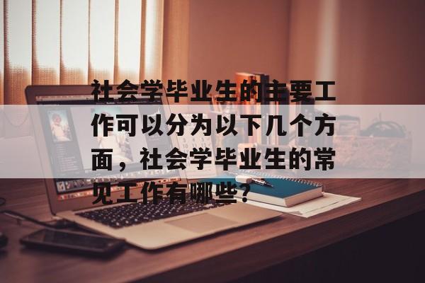 社会学毕业生的主要工作可以分为以下几个方面,社会学毕业生的常见工作有哪些? 社会学毕业生的主要工作可以分为以下几个方面,社会学毕业生的常见工作有哪些?