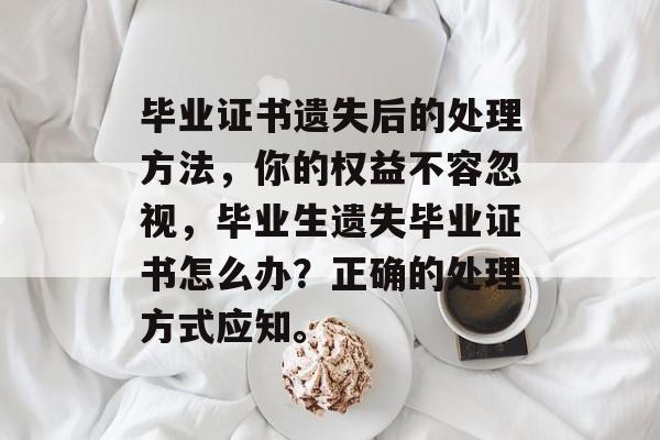 毕业证书遗失后的处理方法,你的权益不容忽视,毕业生遗失毕业证书怎么办?正确的处理方式应知。 毕业证书遗失后的处理方法,你的权益不容忽视,毕业生遗失毕业证书怎么办?正确的处理方式应知。