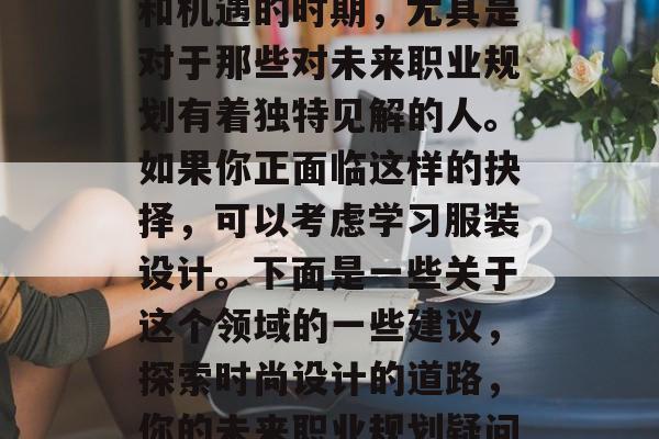 毕业季是一个充满挑战和机遇的时期,尤其是对于那些对未来职业规划有着独特见解的人。如果你正面临这样的抉择,可以考虑学习服装设计。下面是一些关于这个领域的一些建议,探索时尚设计的道路,你的未来职业规划疑问解答 毕业季是一个充满挑战和机遇的时期,尤其是对于那些对未来职业规划有着独特见解的人。如果你正面临这样的抉择,可以考虑学习服装设计。下面是一些关于这个领域的一些建议,探索时尚设计的道路,你的未来职业规划疑问解答