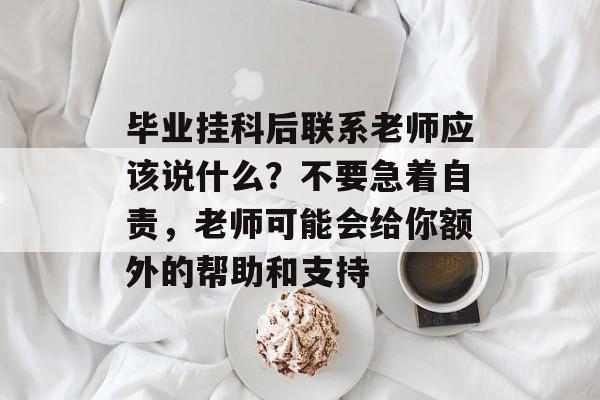 毕业挂科后联系老师应该说什么?不要急着自责,老师可能会给你额外的帮助和支持 毕业挂科后联系老师应该说什么?不要急着自责,老师可能会给你额外的帮助和支持