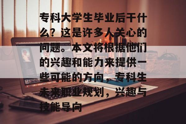 专科大学生毕业后干什么？这是许多人关心的问题。本文将根据他们的兴趣和能力来提供一些可能的方向，专科生未来职业规划，兴趣与技能导向