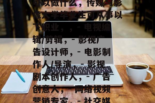 传媒与影像大学毕业后可以做什么，传媒与影像大学毕业生可从事以下职业，，- 电视编辑/剪辑，- 影视广告设计师，- 电影制作人/导演，- 影视剧本创作人，- 广告创意人，- 网络视频营销专家，- 社交媒体运营/内容创作者