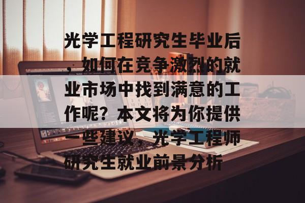 光学工程研究生毕业后,如何在竞争激烈的就业市场中找到满意的工作呢?本文将为你提供一些建议,光学工程师研究生就业前景分析 光学工程研究生毕业后,如何在竞争激烈的就业市场中找到满意的工作呢?本文将为你提供一些建议,光学工程师研究生就业前景分析