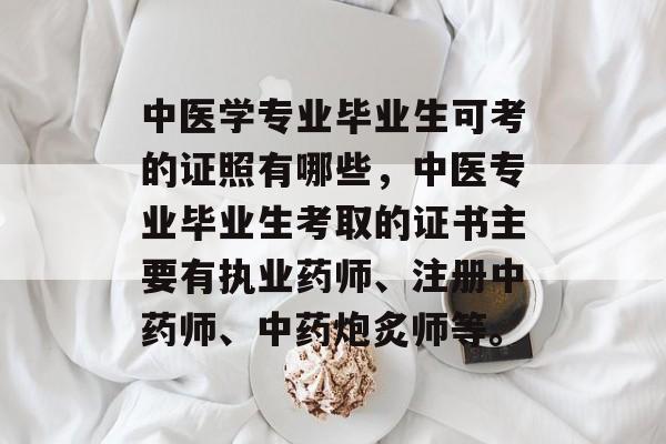 中医学专业毕业生可考的证照有哪些，中医专业毕业生考取的证书主要有执业药师、注册中药师、中药炮炙师等。