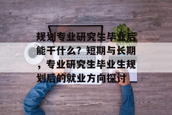 规划专业研究生毕业后能干什么？短期与长期，专业研究生毕业生规划后的就业方向探讨