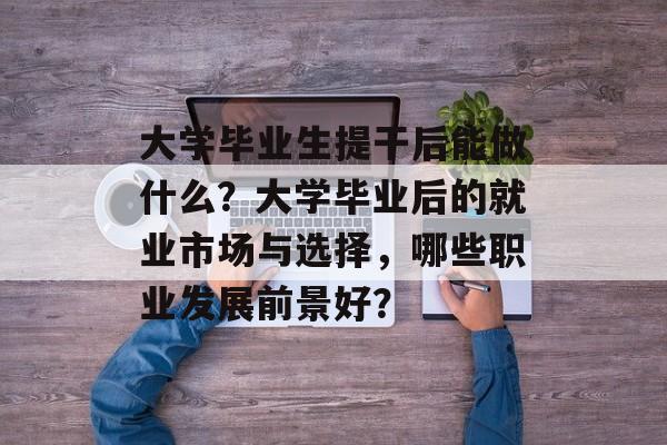 大学毕业生提干后能做什么？大学毕业后的就业市场与选择，哪些职业发展前景好？