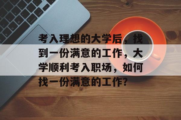 考入理想的大学后，找到一份满意的工作，大学顺利考入职场，如何找一份满意的工作？