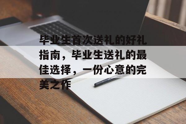 毕业生首次送礼的好礼指南,毕业生送礼的最佳选择,一份心意的完美之作 毕业生首次送礼的好礼指南,毕业生送礼的最佳选择,一份心意的完美之作