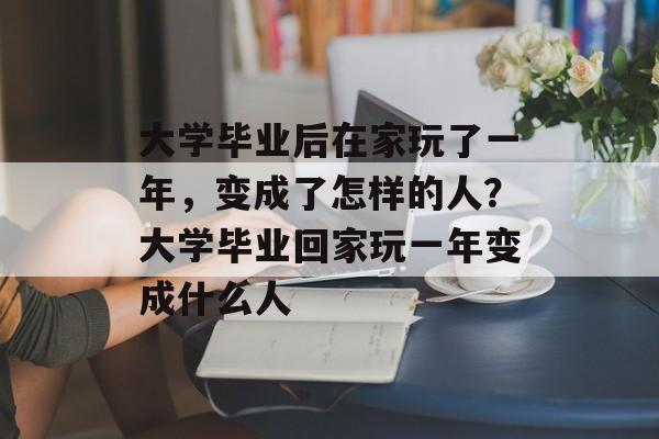 大学毕业后在家玩了一年,变成了怎样的人?大学毕业回家玩一年变成什么人 大学毕业后在家玩了一年,变成了怎样的人?大学毕业回家玩一年变成什么人