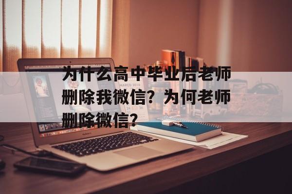 为什么高中毕业后老师删除我微信？为何老师删除微信？