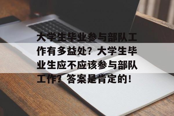 大学生毕业参与部队工作有多益处？大学生毕业生应不应该参与部队工作？答案是肯定的！