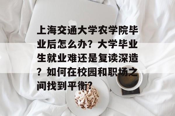 上海交通大学农学院毕业后怎么办?大学毕业生就业难还是复读深造?如何在校园和职场之间找到平衡? 上海交通大学农学院毕业后怎么办?大学毕业生就业难还是复读深造?如何在校园和职场之间找到平衡?