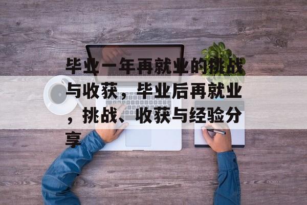 毕业一年再就业的挑战与收获,毕业后再就业,挑战、收获与经验分享 毕业一年再就业的挑战与收获,毕业后再就业,挑战、收获与经验分享