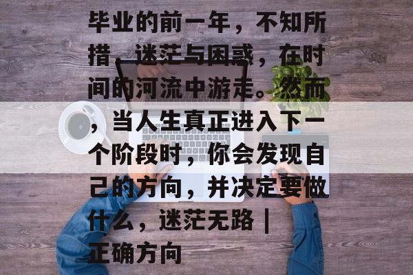 毕业的前一年，不知所措，迷茫与困惑，在时间的河流中游走。然而，当人生真正进入下一个阶段时，你会发现自己的方向，并决定要做什么，迷茫无路 | 正确方向