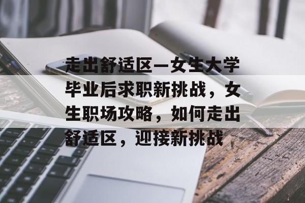 走出舒适区—女生大学毕业后求职新挑战，女生职场攻略，如何走出舒适区，迎接新挑战