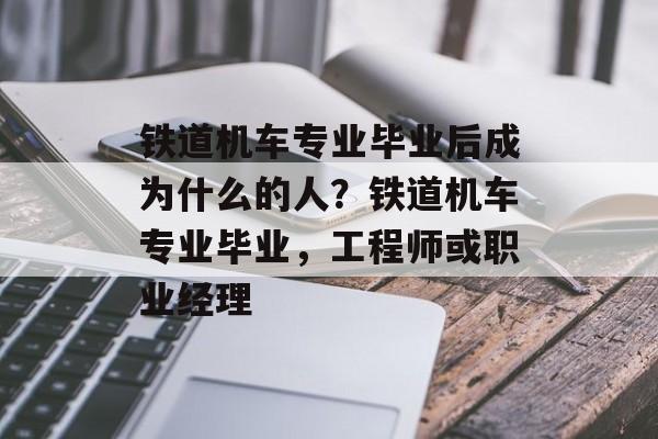 铁道机车专业毕业后成为什么的人?铁道机车专业毕业,工程师或职业经理 铁道机车专业毕业后成为什么的人?铁道机车专业毕业,工程师或职业经理