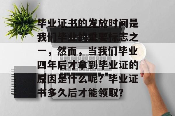 毕业证书的发放时间是我们毕业的重要标志之一，然而，当我们毕业四年后才拿到毕业证的原因是什么呢？毕业证书多久后才能领取？