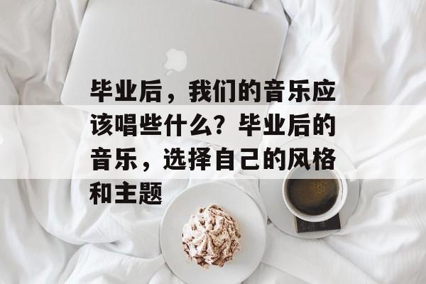 毕业后,我们的音乐应该唱些什么?毕业后的音乐,选择自己的风格和主题 毕业后,我们的音乐应该唱些什么?毕业后的音乐,选择自己的风格和主题