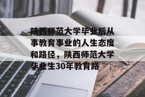 陕西师范大学毕业后从事教育事业的人生态度和路径,陕西师范大学毕业生30年教育路 陕西师范大学毕业后从事教育事业的人生态度和路径,陕西师范大学毕业生30年教育路