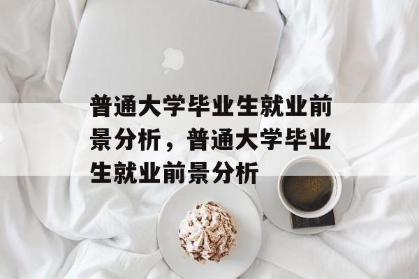 普通大学毕业生就业前景分析,普通大学毕业生就业前景分析 普通大学毕业生就业前景分析,普通大学毕业生就业前景分析