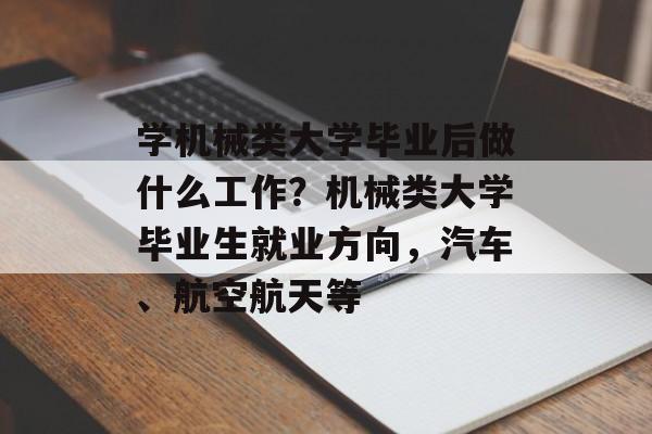 学机械类大学毕业后做什么工作？机械类大学毕业生就业方向，汽车、航空航天等