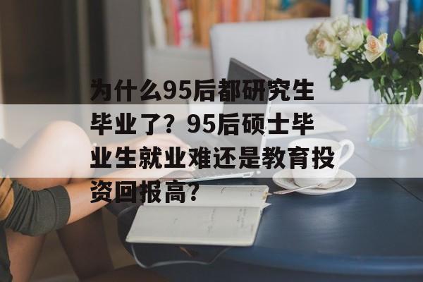 为什么95后都研究生毕业了？95后硕士毕业生就业难还是教育投资回报高？