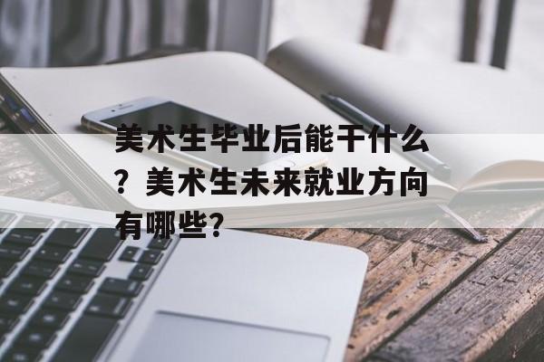 美术生毕业后能干什么?美术生未来就业方向有哪些? 美术生毕业后能干什么?美术生未来就业方向有哪些?