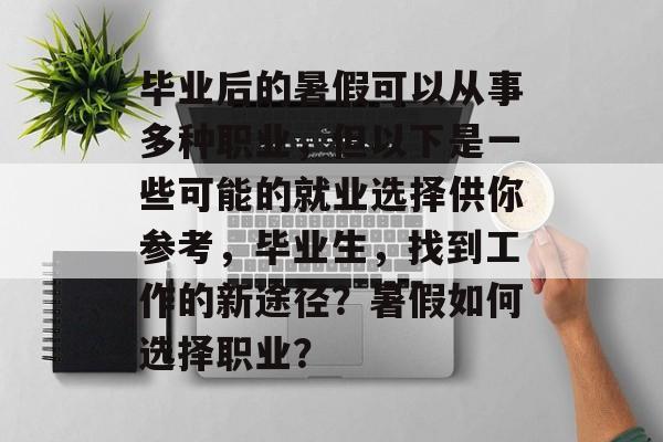 毕业后的暑假可以从事多种职业,但以下是一些可能的就业选择供你参考,毕业生,找到工作的新途径?暑假如何选择职业? 毕业后的暑假可以从事多种职业,但以下是一些可能的就业选择供你参考,毕业生,找到工作的新途径?暑假如何选择职业?