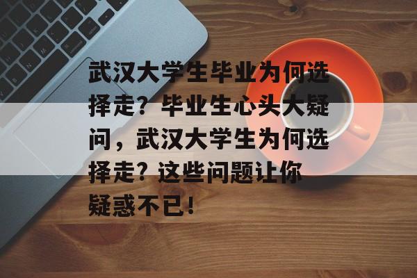 武汉大学生毕业为何选择走？毕业生心头大疑问，武汉大学生为何选择走? 这些问题让你疑惑不已！