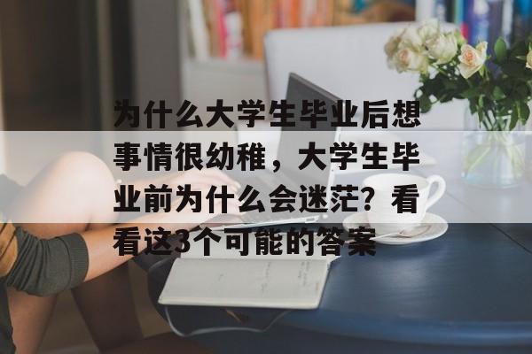 为什么大学生毕业后想事情很幼稚,大学生毕业前为什么会迷茫?看看这3个可能的答案 为什么大学生毕业后想事情很幼稚,大学生毕业前为什么会迷茫?看看这3个可能的答案