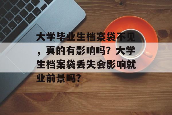大学毕业生档案袋不见，真的有影响吗？大学生档案袋丢失会影响就业前景吗？